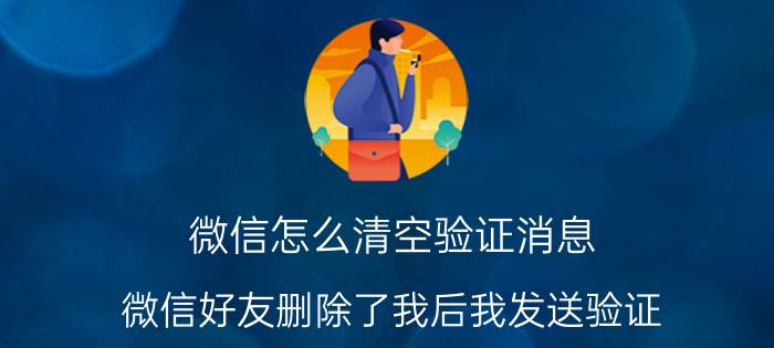 微信怎么清空验证消息 微信好友删除了我后我发送验证？